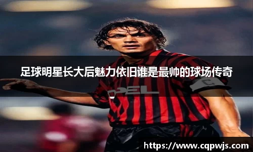 足球明星长大后魅力依旧谁是最帅的球场传奇